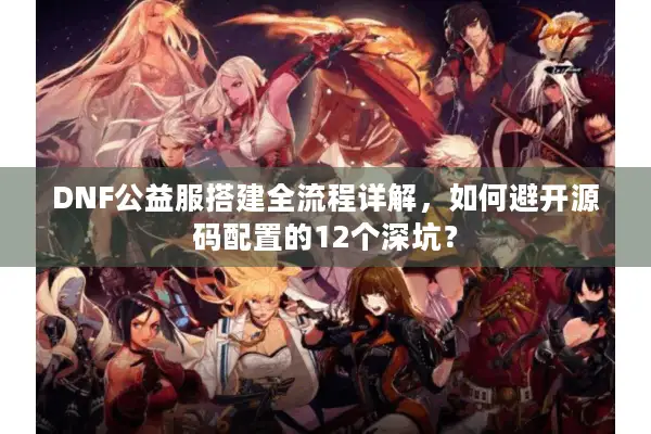 DNF公益服搭建全流程详解，如何避开源码配置的12个深坑？