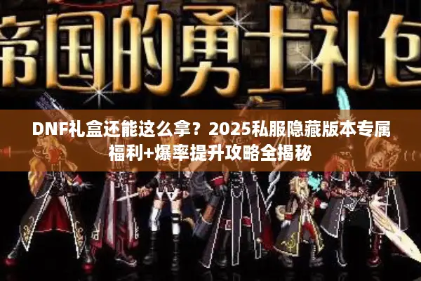 DNF礼盒还能这么拿？2025私服隐藏版本专属福利+爆率提升攻略全揭秘