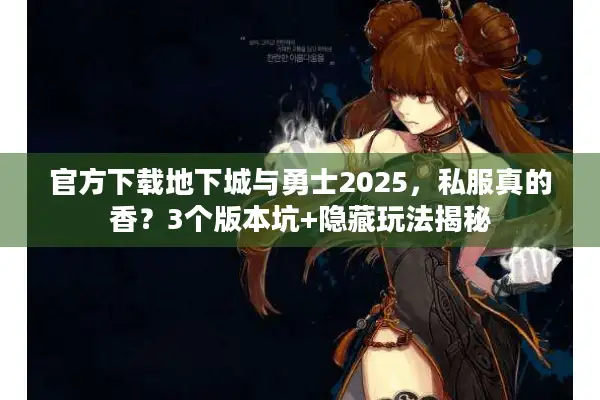 官方下载地下城与勇士2025，私服真的香？3个版本坑+隐藏玩法揭秘