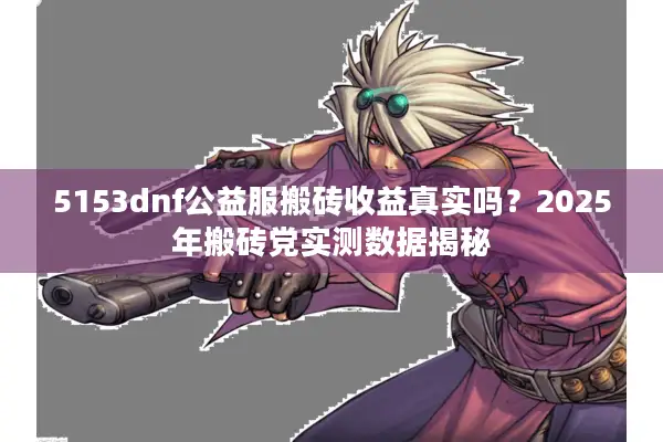 5153dnf公益服搬砖收益真实吗？2025年搬砖党实测数据揭秘