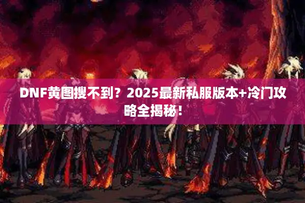 DNF黄图搜不到？2025最新私服版本+冷门攻略全揭秘！