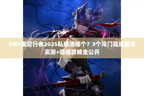 DNF虚空行者2025私服选哪个？3个冷门高爆版本实测+隐藏攻略全公开