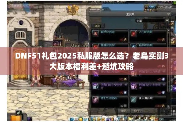 DNF51礼包2025私服版怎么选？老鸟实测3大版本福利差+避坑攻略