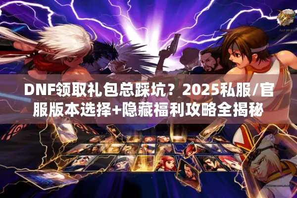 DNF领取礼包总踩坑？2025私服/官服版本选择+隐藏福利攻略全揭秘