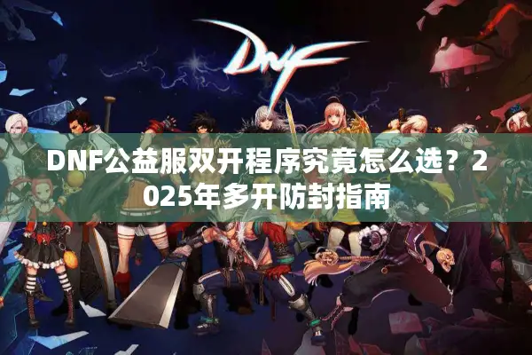 DNF公益服双开程序究竟怎么选？2025年多开防封指南