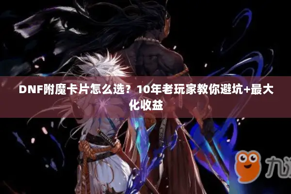 DNF附魔卡片怎么选？10年老玩家教你避坑+最大化收益