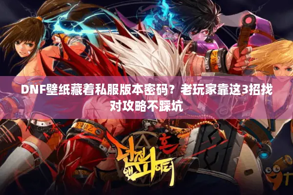 DNF壁纸藏着私服版本密码？老玩家靠这3招找对攻略不踩坑