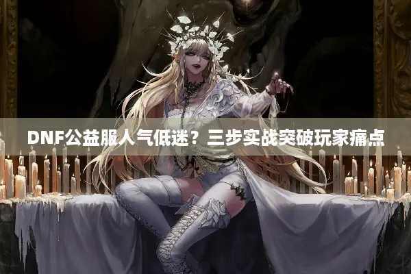 DNF公益服人气低迷？三步实战突破玩家痛点