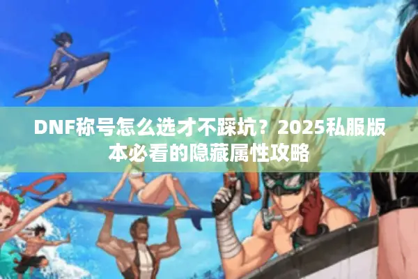 DNF称号怎么选才不踩坑？2025私服版本必看的隐藏属性攻略