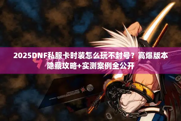 2025DNF私服卡时装怎么玩不封号？高爆版本隐藏攻略+实测案例全公开
