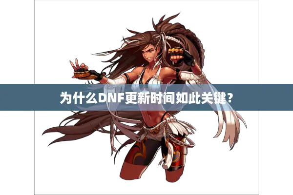 为什么DNF更新时间如此关键？