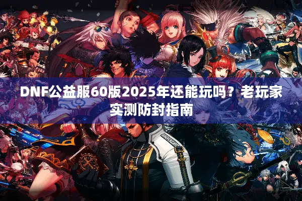 DNF公益服60版2025年还能玩吗？老玩家实测防封指南