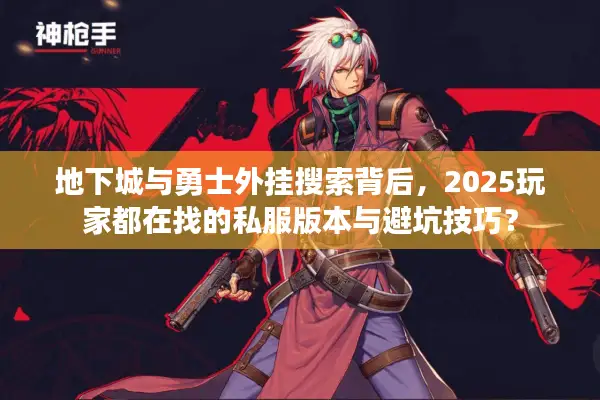 地下城与勇士外挂搜索背后，2025玩家都在找的私服版本与避坑技巧？