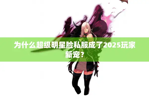 为什么超级明星脸私服成了2025玩家新宠？