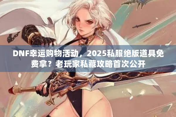 DNF幸运购物活动，2025私服绝版道具免费拿？老玩家私藏攻略首次公开