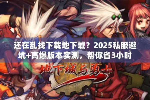 还在乱找下载地下城？2025私服避坑+高爆版本实测，帮你省3小时