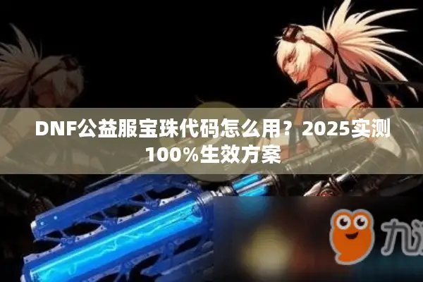 DNF公益服宝珠代码怎么用？2025实测100%生效方案