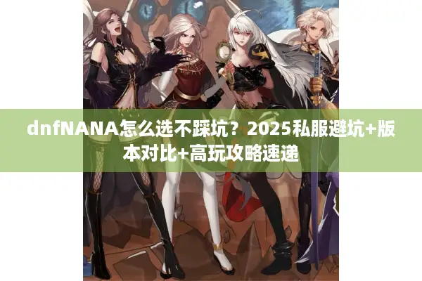dnfNANA怎么选不踩坑？2025私服避坑+版本对比+高玩攻略速递