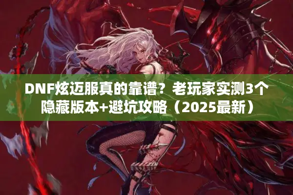 DNF炫迈服真的靠谱？老玩家实测3个隐藏版本+避坑攻略（2025最新）