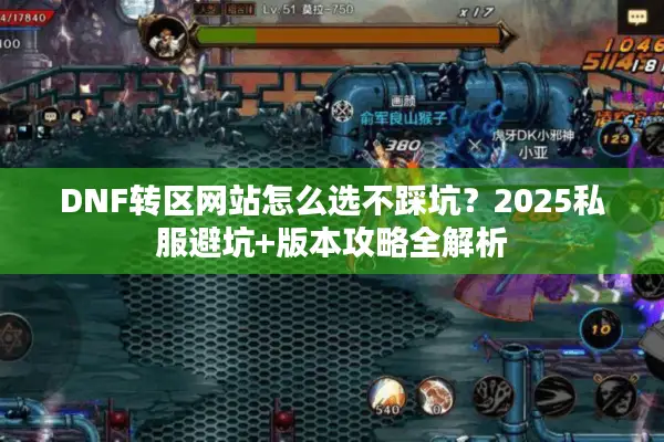 DNF转区网站怎么选不踩坑？2025私服避坑+版本攻略全解析