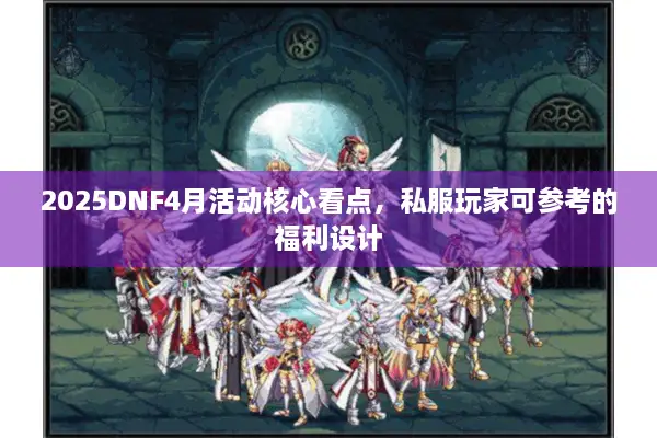 2025DNF4月活动核心看点，私服玩家可参考的福利设计