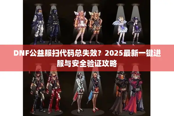DNF公益服扫代码总失效？2025最新一键进服与安全验证攻略