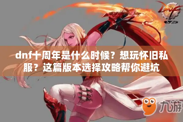 dnf十周年是什么时候？想玩怀旧私服？这篇版本选择攻略帮你避坑