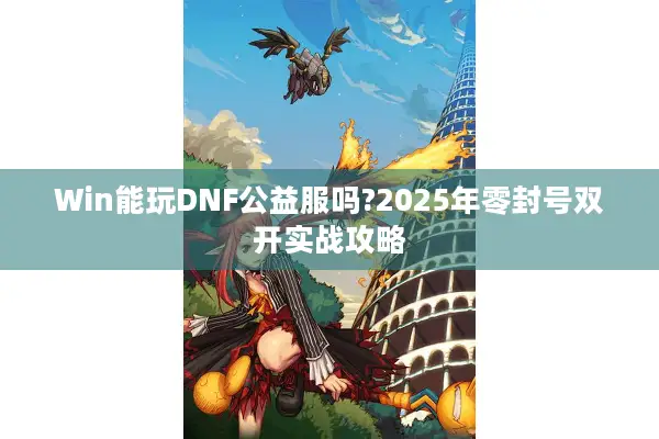 Win能玩DNF公益服吗?2025年零封号双开实战攻略