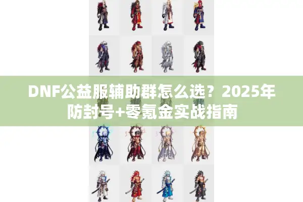 DNF公益服辅助群怎么选？2025年防封号+零氪金实战指南