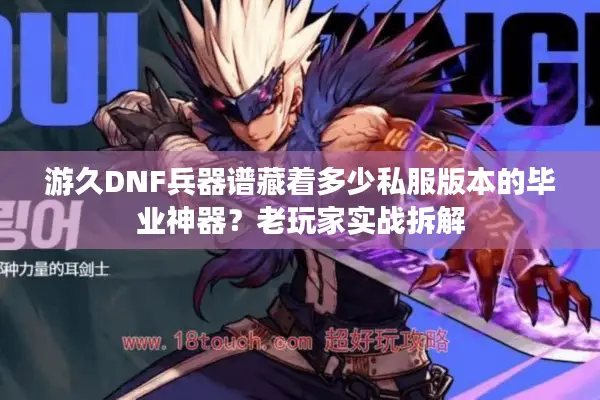 游久DNF兵器谱藏着多少私服版本的毕业神器？老玩家实战拆解