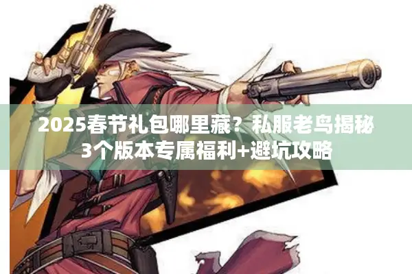2025春节礼包哪里藏？私服老鸟揭秘3个版本专属福利+避坑攻略