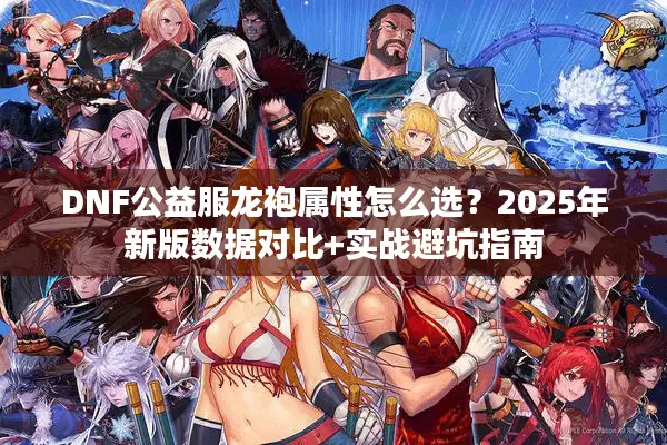 DNF公益服龙袍属性怎么选？2025年新版数据对比+实战避坑指南