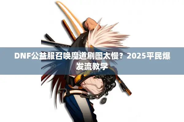 DNF公益服召唤魔道刷图太慢？2025平民爆发流教学
