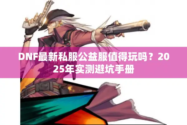 DNF最新私服公益服值得玩吗？2025年实测避坑手册