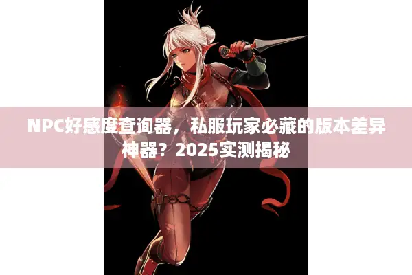 NPC好感度查询器，私服玩家必藏的版本差异神器？2025实测揭秘