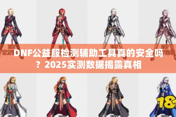 DNF公益服检测辅助工具真的安全吗？2025实测数据揭露真相