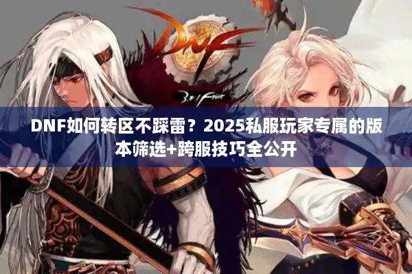 DNF如何转区不踩雷？2025私服玩家专属的版本筛选+跨服技巧全公开
