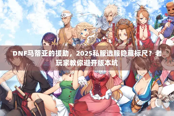 DNF马蒂亚的援助，2025私服选服隐藏标尺？老玩家教你避开版本坑