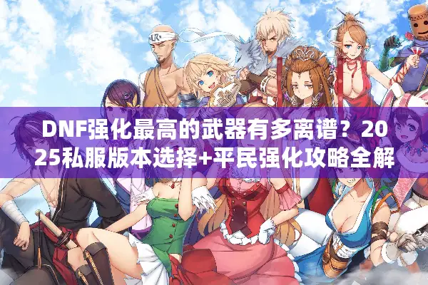 DNF强化最高的武器有多离谱？2025私服版本选择+平民强化攻略全解析