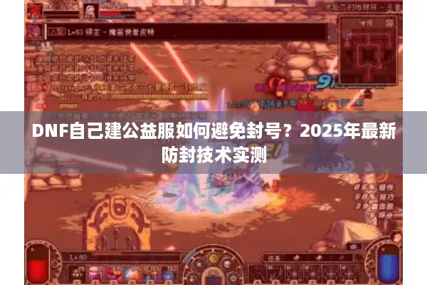 DNF自己建公益服如何避免封号？2025年最新防封技术实测