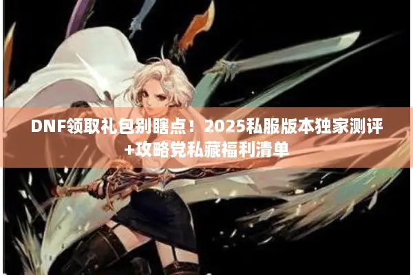 DNF领取礼包别瞎点！2025私服版本独家测评+攻略党私藏福利清单