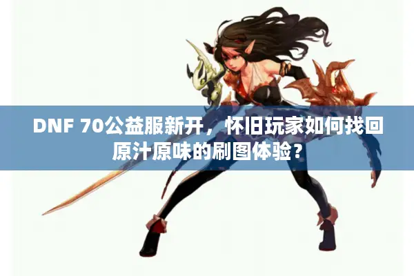 DNF 70公益服新开，怀旧玩家如何找回原汁原味的刷图体验？