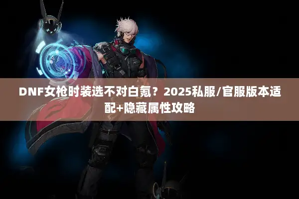 DNF女枪时装选不对白氪？2025私服/官服版本适配+隐藏属性攻略