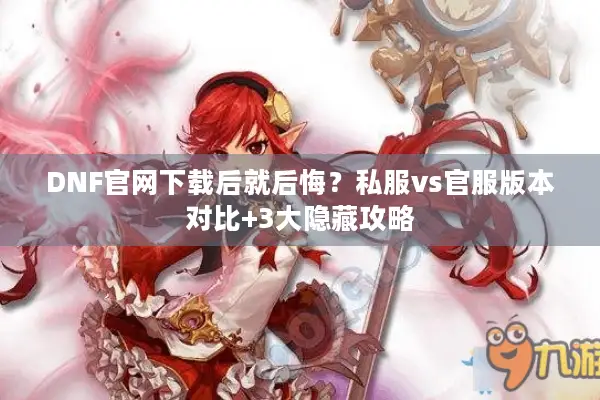 DNF官网下载后就后悔？私服vs官服版本对比+3大隐藏攻略