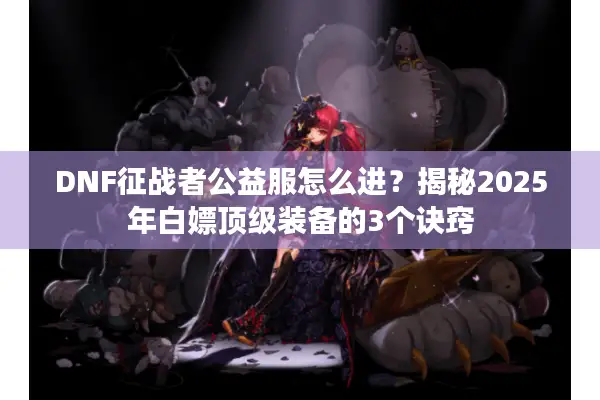 DNF征战者公益服怎么进？揭秘2025年白嫖顶级装备的3个诀窍