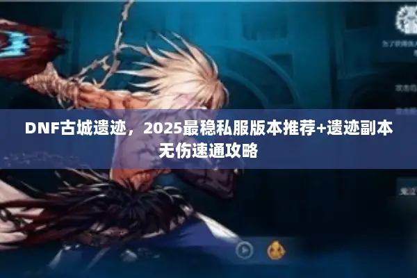 DNF古城遗迹，2025最稳私服版本推荐+遗迹副本无伤速通攻略