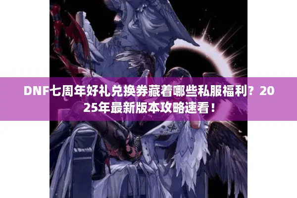 DNF七周年好礼兑换券藏着哪些私服福利？2025年最新版本攻略速看！