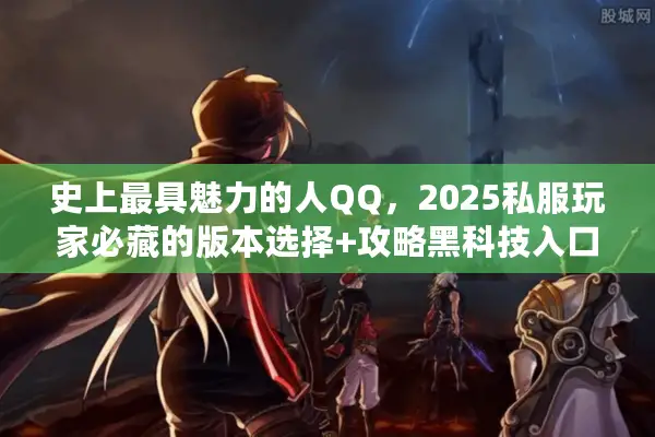 史上最具魅力的人QQ，2025私服玩家必藏的版本选择+攻略黑科技入口？
