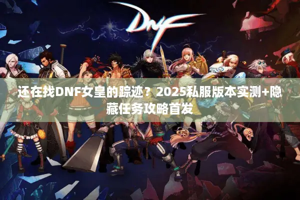 还在找DNF女皇的踪迹？2025私服版本实测+隐藏任务攻略首发