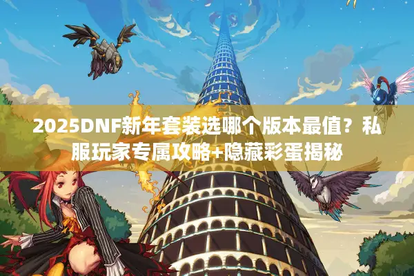 2025DNF新年套装选哪个版本最值？私服玩家专属攻略+隐藏彩蛋揭秘